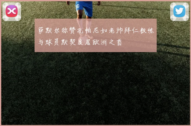 萨默尔称赞孔帕尼如老帅拜仁教练与球员默契度居欧洲之首