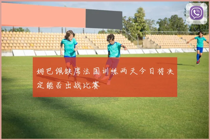 姆巴佩缺席法国训练两天今日将决定能否出战比赛