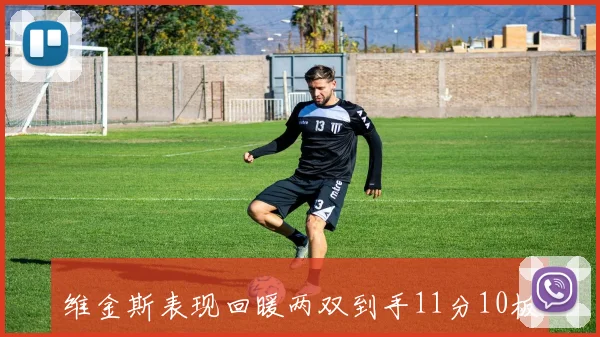 维金斯表现回暖两双到手11分10板三分命中率高达50