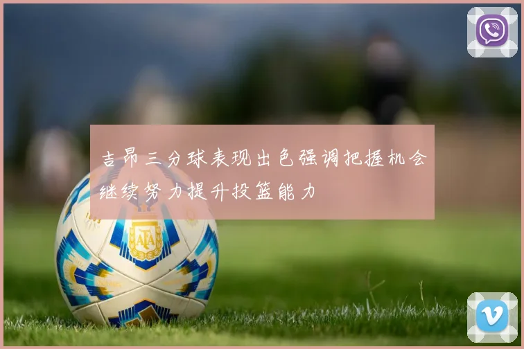 吉昂三分球表现出色强调把握机会继续努力提升投篮能力