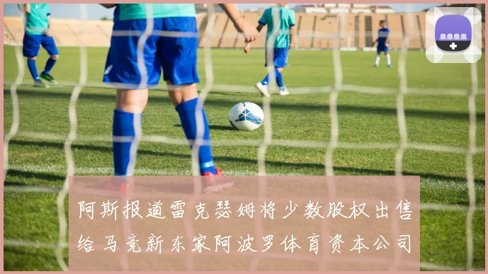 阿斯报道雷克瑟姆将少数股权出售给马竞新东家阿波罗体育资本公司