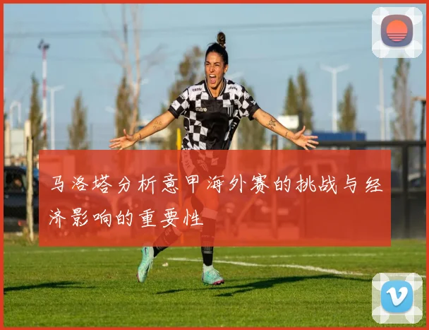 马洛塔分析意甲海外赛的挑战与经济影响的重要性