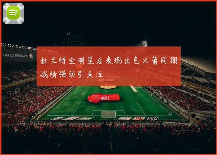 杜兰特全明星后表现出色火箭同期战绩强劲引关注