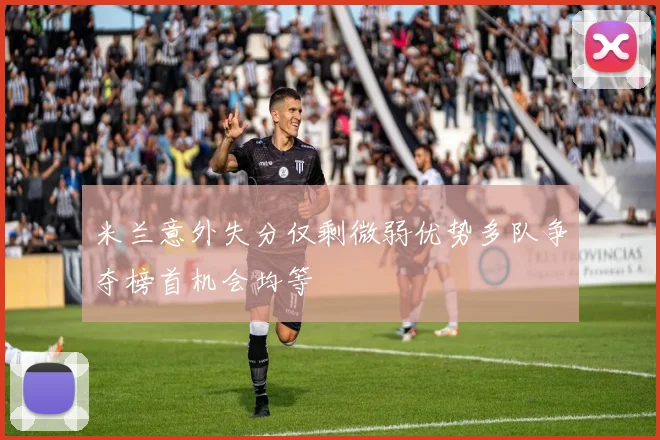 米兰意外失分仅剩微弱优势多队争夺榜首机会均等