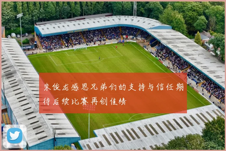 朱俊龙感恩兄弟们的支持与信任期待后续比赛再创佳绩