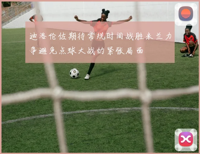迪洛伦佐期待常规时间战胜米兰力争避免点球大战的紧张局面