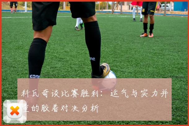 科瓦奇谈比赛胜利：运气与实力并重的胶着对决分析