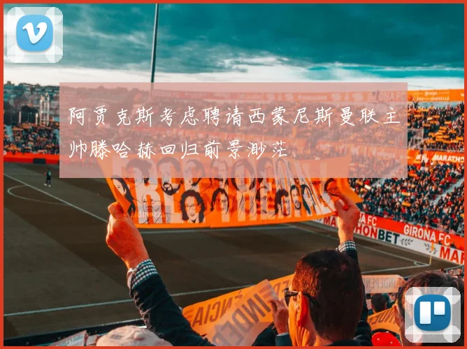 阿贾克斯考虑聘请西蒙尼斯曼联主帅滕哈赫回归前景渺茫