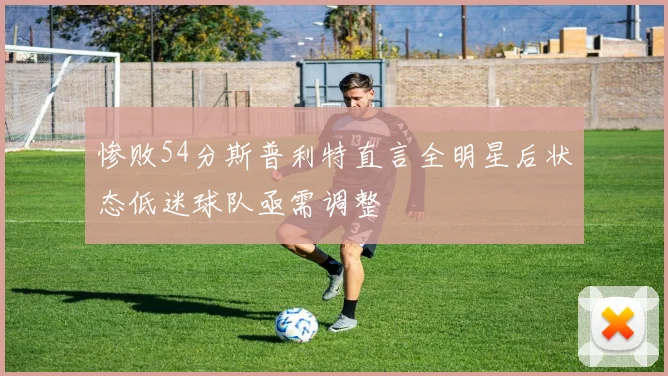 惨败54分斯普利特直言全明星后状态低迷球队亟需调整