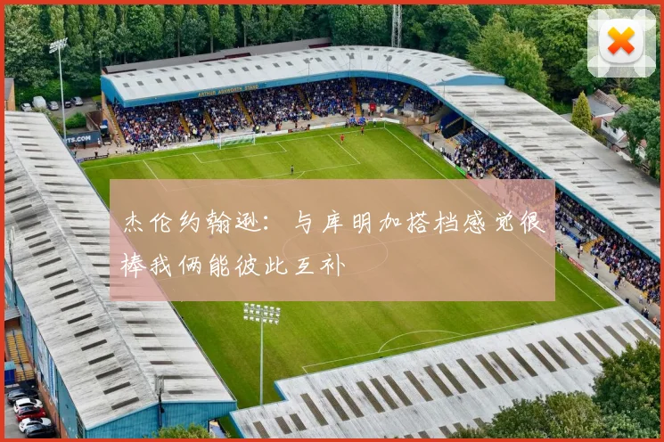 杰伦约翰逊：与库明加搭档感觉很棒我俩能彼此互补