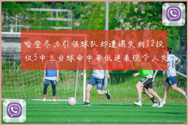 哈登尽力引领球队却遭遇失利12投仅5中三分球命中率低迷表现令人失望