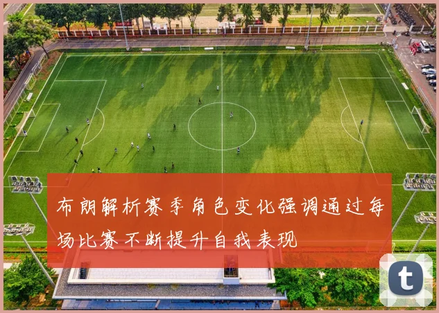 布朗解析赛季角色变化强调通过每场比赛不断提升自我表现