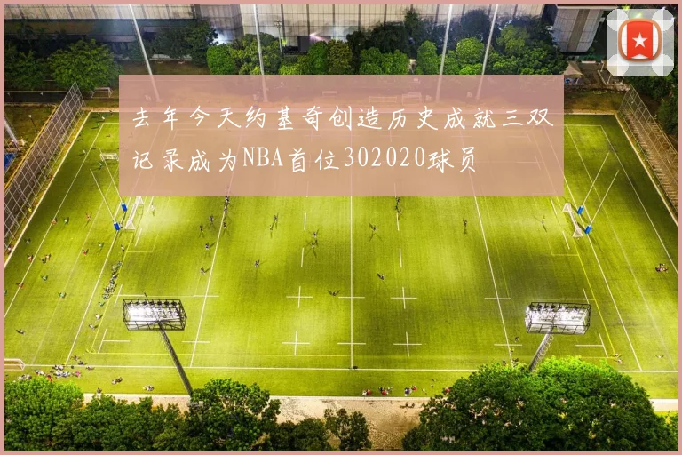 去年今天约基奇创造历史成就三双记录成为NBA首位302020球员