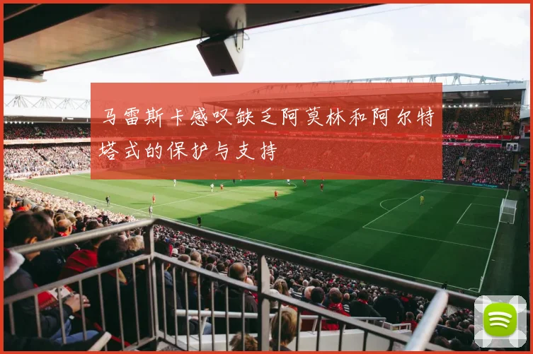 马雷斯卡感叹缺乏阿莫林和阿尔特塔式的保护与支持