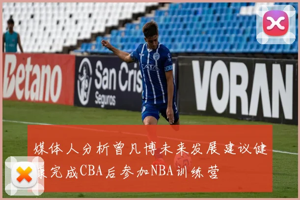 媒体人分析曾凡博未来发展建议健康完成CBA后参加NBA训练营