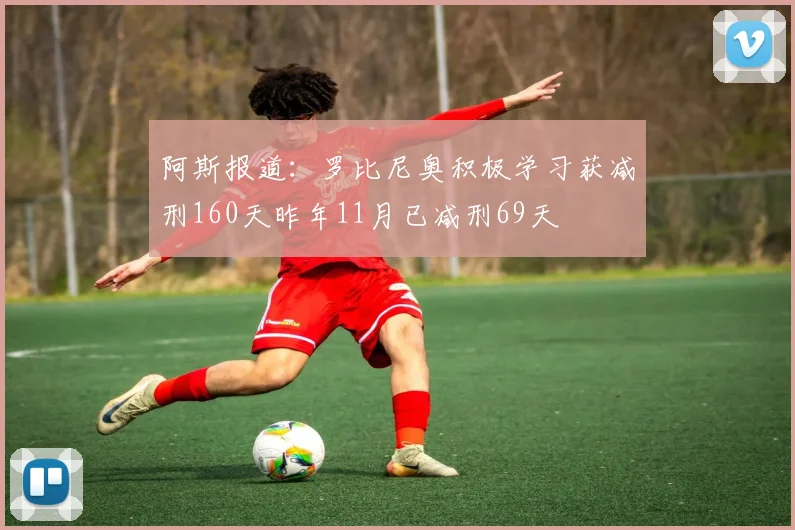 阿斯报道：罗比尼奥积极学习获减刑160天昨年11月已减刑69天