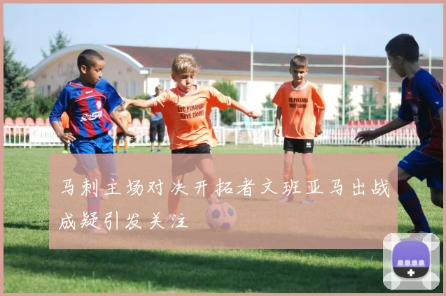 马刺主场对决开拓者文班亚马出战成疑引发关注