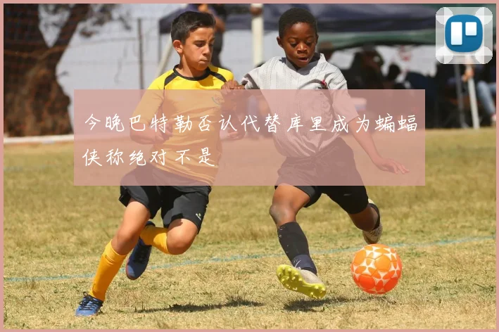 今晚巴特勒否认代替库里成为蝙蝠侠称绝对不是