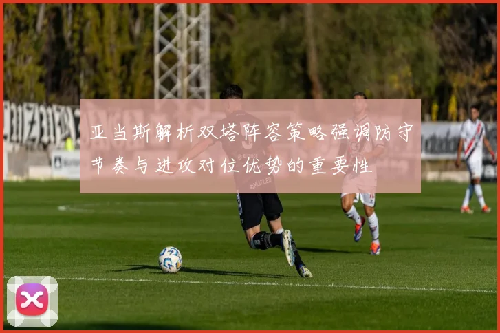 亚当斯解析双塔阵容策略强调防守节奏与进攻对位优势的重要性