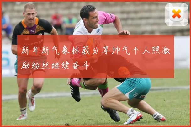 新年新气象林葳分享帅气个人照激励粉丝继续奋斗