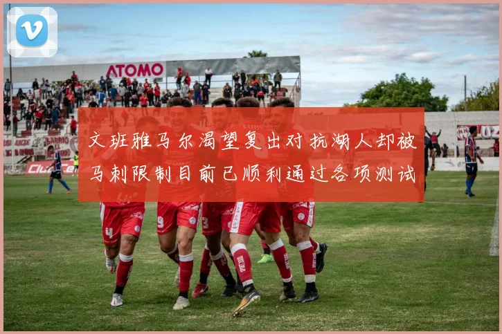 文班雅马尔渴望复出对抗湖人却被马刺限制目前已顺利通过各项测试