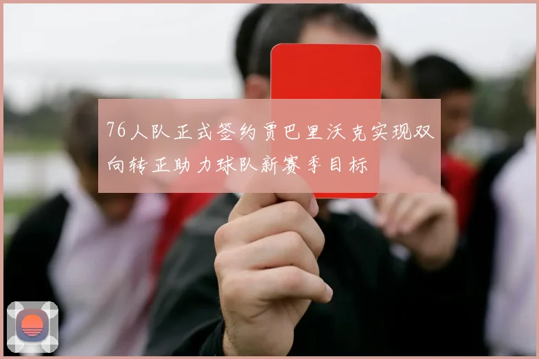 76人队正式签约贾巴里沃克实现双向转正助力球队新赛季目标