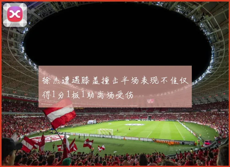 徐杰遭遇膝盖撞击半场表现不佳仅得1分1板1助离场受伤
