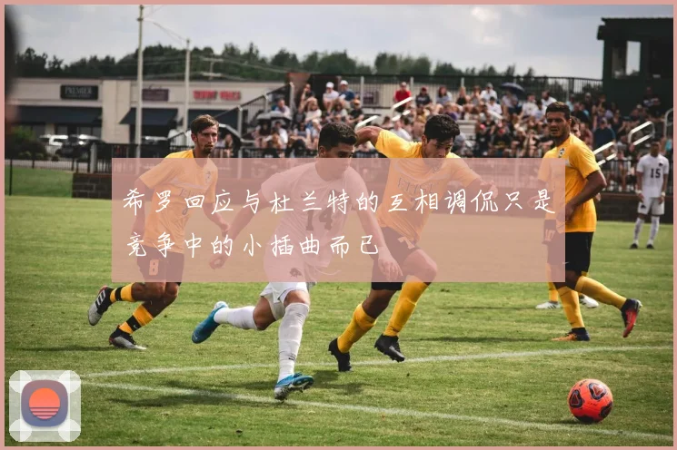 希罗回应与杜兰特的互相调侃只是竞争中的小插曲而已