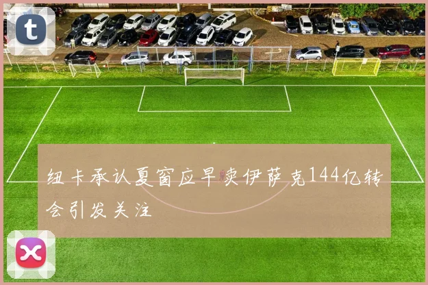 纽卡承认夏窗应早卖伊萨克144亿转会引发关注