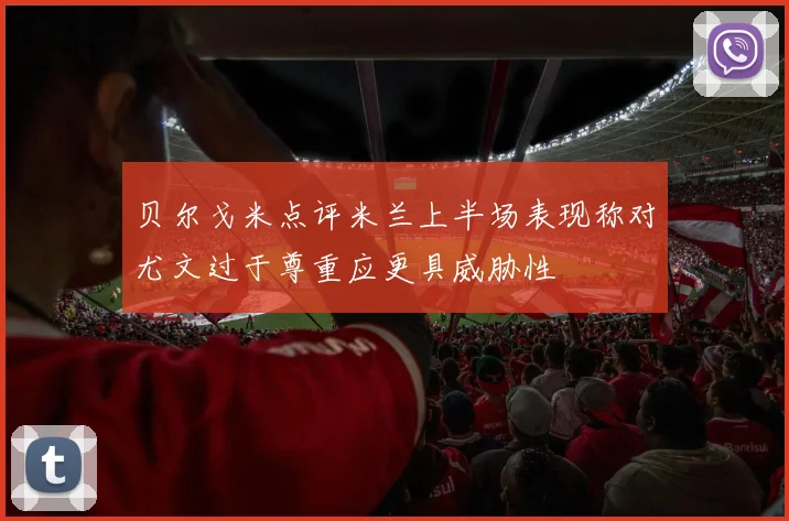 贝尔戈米点评米兰上半场表现称对尤文过于尊重应更具威胁性