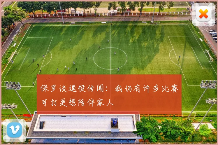 保罗谈退役传闻：我仍有许多比赛可打更想陪伴家人