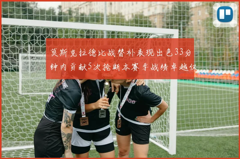 莫斯克拉德比战替补表现出色33分钟内贡献5次抢断本赛季战绩卓越仅1负