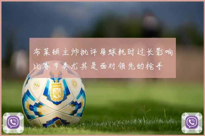 布莱顿主帅批评角球耗时过长影响比赛节奏尤其是面对领先的枪手