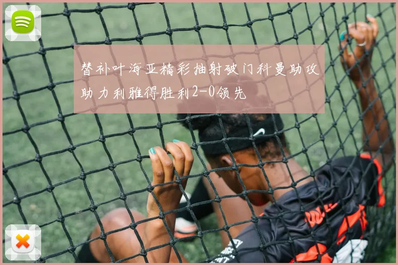 替补叶海亚精彩抽射破门科曼助攻助力利雅得胜利2-0领先